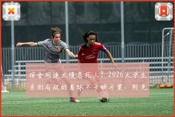 宿舍网速太慢急死人?2026大学生亲测有效的看球不卡顿方案,附免费神器与投屏攻略