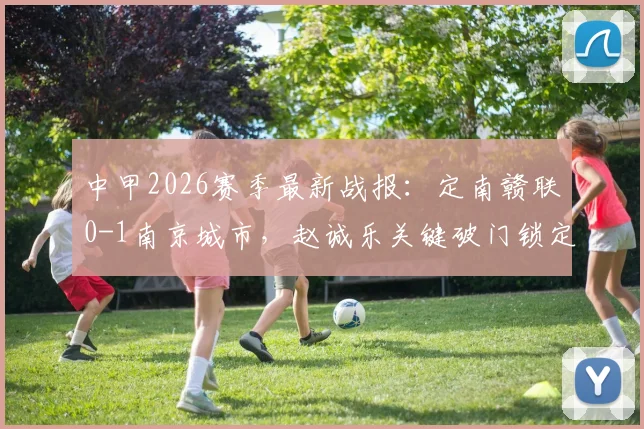 中甲2026赛季最新战报：定南赣联0-1南京城市，赵诚乐关键破门锁定半场胜局