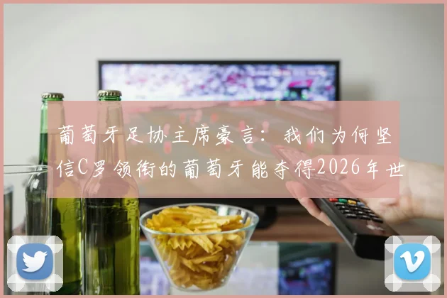 葡萄牙足协主席豪言：我们为何坚信C罗领衔的葡萄牙能夺得2026年世界杯？深度解析其底气与挑战
