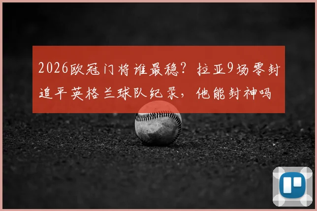 2026欧冠门将谁最稳?拉亚9场零封追平英格兰球队纪录,他能封神吗