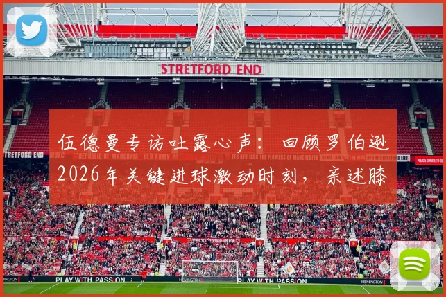 伍德曼专访吐露心声：回顾罗伯逊2026年关键进球激动时刻，亲述膝盖重伤卡在地里的惊险经历与康复历程