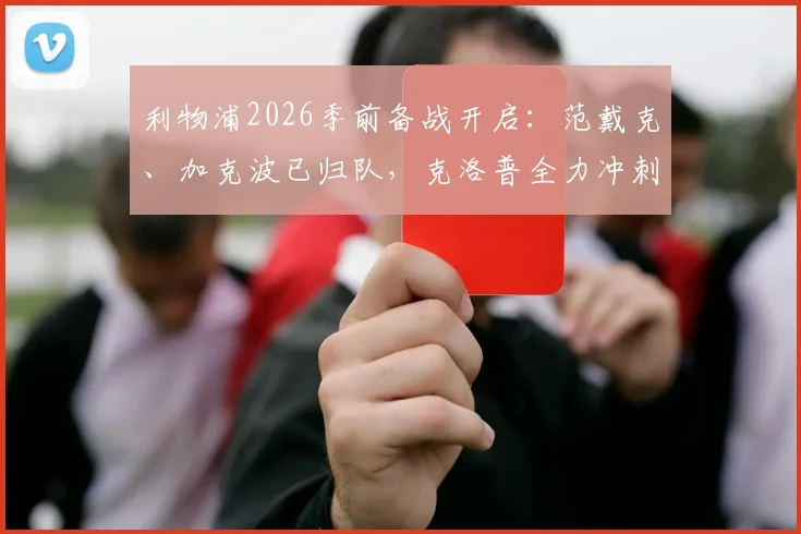 利物浦2026季前备战开启:范戴克、加克波已归队,克洛普全力冲刺新赛季