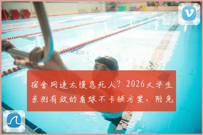 宿舍网速太慢急死人？2026大学生亲测有效的看球不卡顿方案，附免费神器与投屏攻略