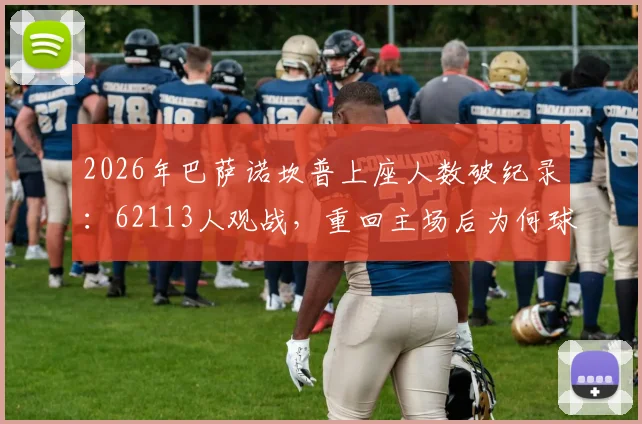 2026年巴萨诺坎普上座人数破纪录：62113人观战，重回主场后为何球迷热情空前？