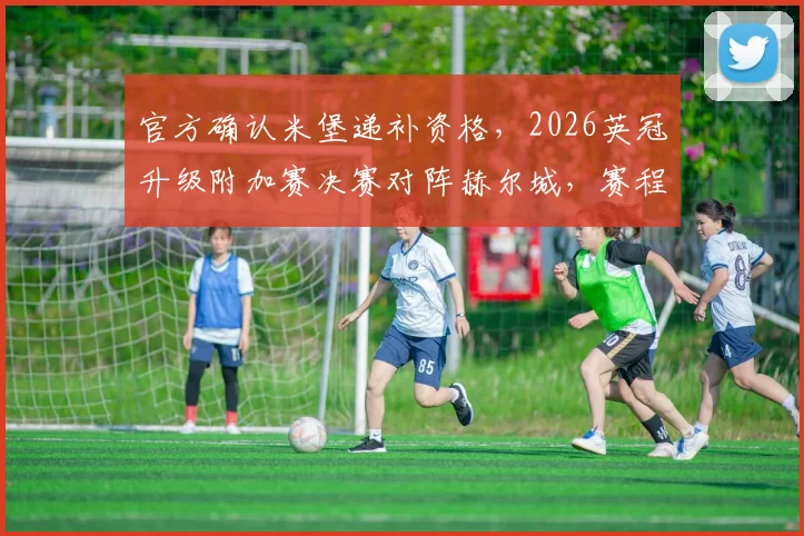 官方确认米堡递补资格，2026英冠升级附加赛决赛对阵赫尔城，赛程与争议解读