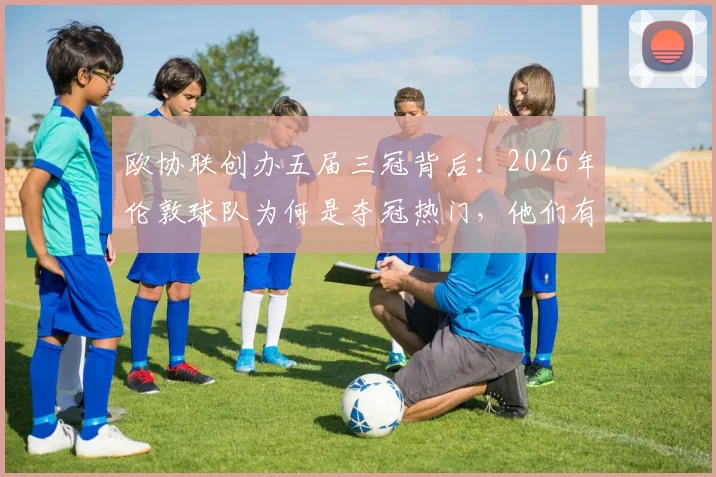 欧协联创办五届三冠背后：2026年伦敦球队为何是夺冠热门，他们有何制胜秘诀？