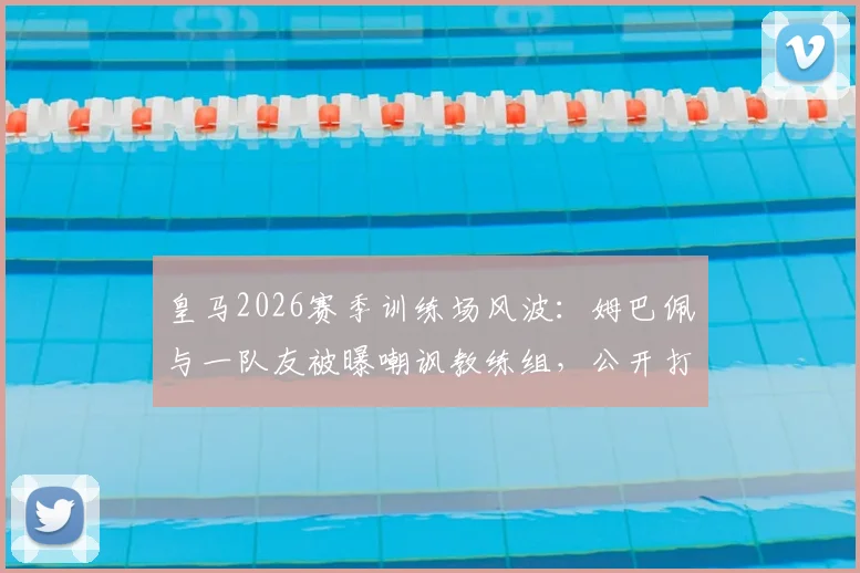 皇马2026赛季训练场风波：姆巴佩与一队友被曝嘲讽教练组，公开打断训练引争议