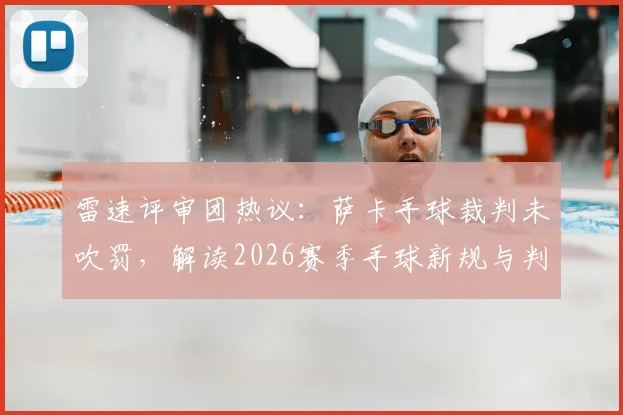 雷速评审团热议:萨卡手球裁判未吹罚,解读2026赛季手球新规与判罚标准