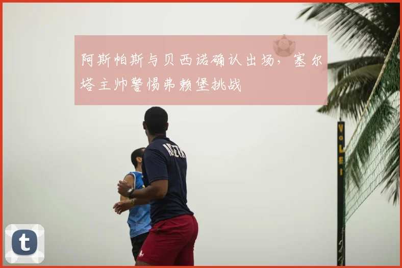 阿斯帕斯与贝西诺确认出场，塞尔塔主帅警惕弗赖堡挑战