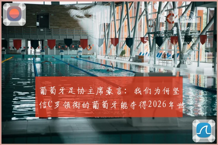 葡萄牙足协主席豪言：我们为何坚信C罗领衔的葡萄牙能夺得2026年世界杯？深度解析其底气与挑战