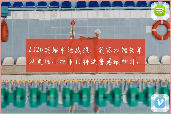 2026英超半场战报：奥苏拉错失单刀良机，纽卡门神波普屡献神扑，诺丁汉森林0-0暂平纽卡斯尔联