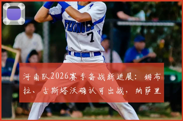 河南队2026赛季备战新进展：姆布拉、古斯塔沃确认可出战，纳萨里奥归队时间敲定