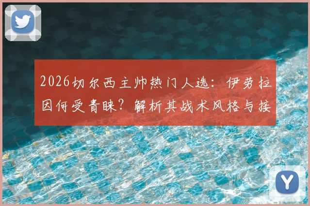 2026切尔西主帅热门人选：伊劳拉因何受青睐？解析其战术风格与接替波帅可能性