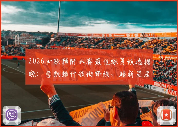 2026世欧预附加赛最佳球员候选揭晓：哲凯赖什领衔锋线，超新星居莱尔强势入选