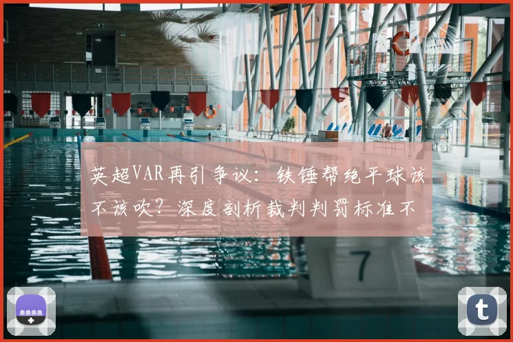 英超VAR再引争议:铁锤帮绝平球该不该吹?深度剖析裁判判罚标准不一的根源