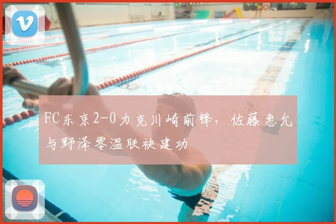 FC东京2-0力克川崎前锋,佐藤惠允与野泽零温联袂建功