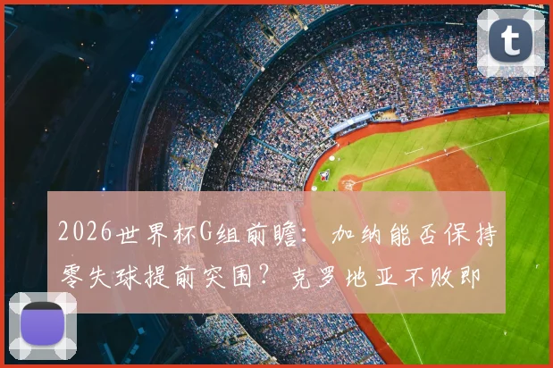 2026世界杯G组前瞻：加纳能否保持零失球提前突围？克罗地亚不败即晋级的战术关键点解析