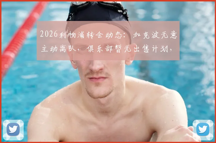 2026利物浦转会动态:加克波无意主动离队,俱乐部暂无出售计划,球员未来前景分析