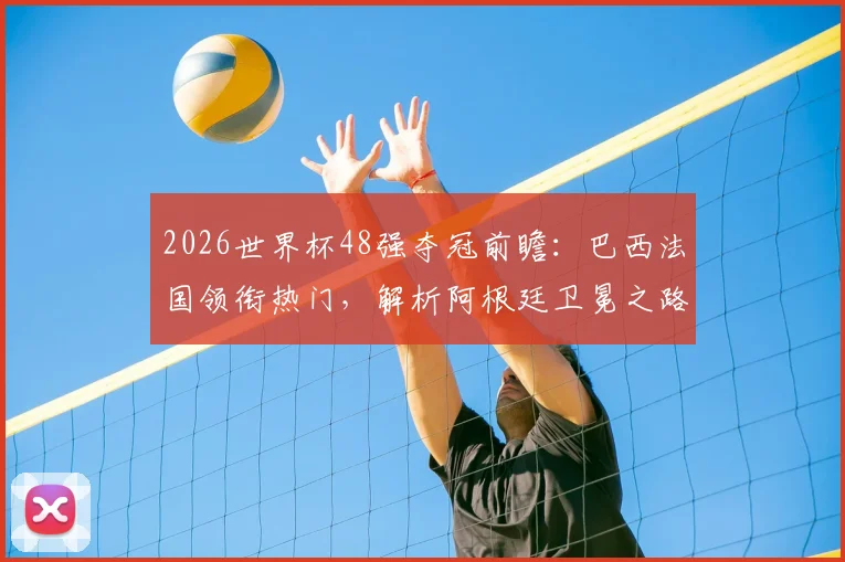 2026世界杯48强夺冠前瞻:巴西法国领衔热门,解析阿根廷卫冕之路与潜在黑马