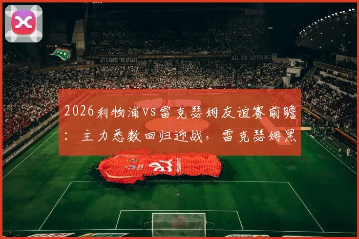 2026利物浦vs雷克瑟姆友谊赛前瞻:主力悉数回归迎战,雷克瑟姆黑马战力全解析