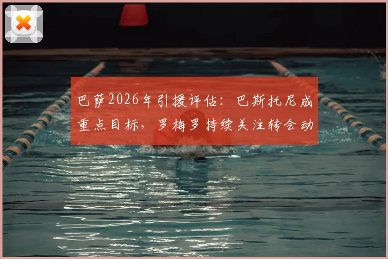 巴萨2026年引援评估：巴斯托尼成重点目标，罗梅罗持续关注转会动态