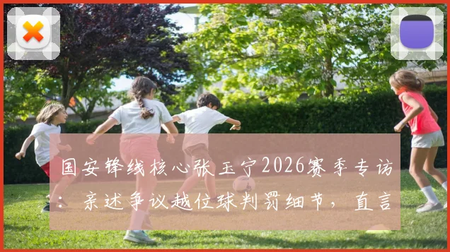 国安锋线核心张玉宁2026赛季专访:亲述争议越位球判罚细节,直言至今意难平