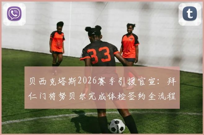 贝西克塔斯2026赛季引援官宣：拜仁门将努贝尔完成体检签约全流程解析