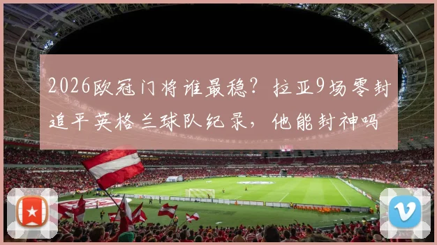 2026欧冠门将谁最稳？拉亚9场零封追平英格兰球队纪录，他能封神吗