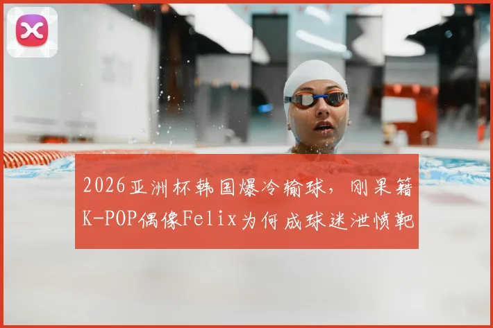 2026亚洲杯韩国爆冷输球，刚果籍K-POP偶像Felix为何成球迷泄愤靶子？事件始末深度追踪