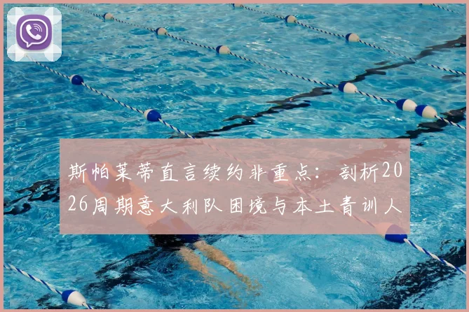 斯帕莱蒂直言续约非重点:剖析2026周期意大利队困境与本土青训人才出路