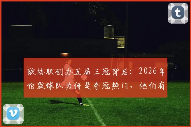 欧协联创办五届三冠背后：2026年伦敦球队为何是夺冠热门，他们有何制胜秘诀？