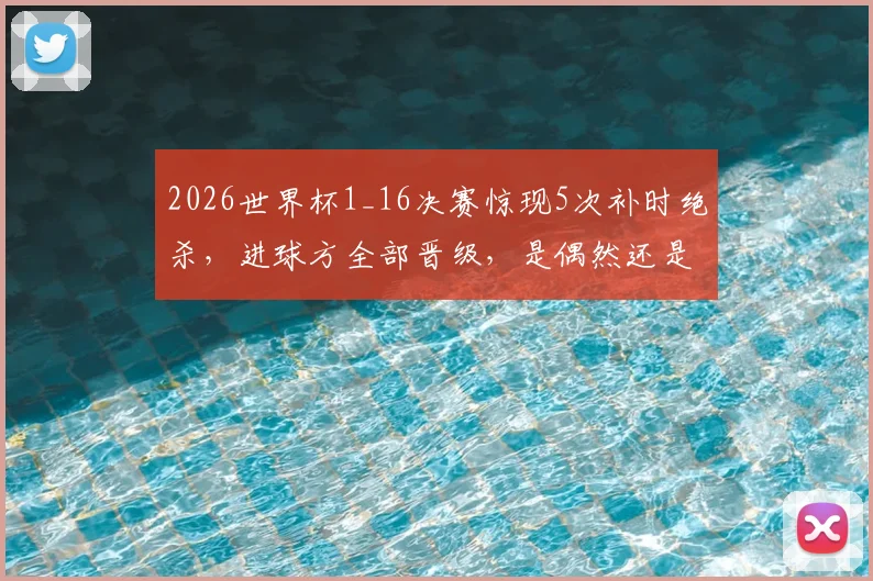 2026世界杯1_16决赛惊现5次补时绝杀，进球方全部晋级，是偶然还是必然规律？