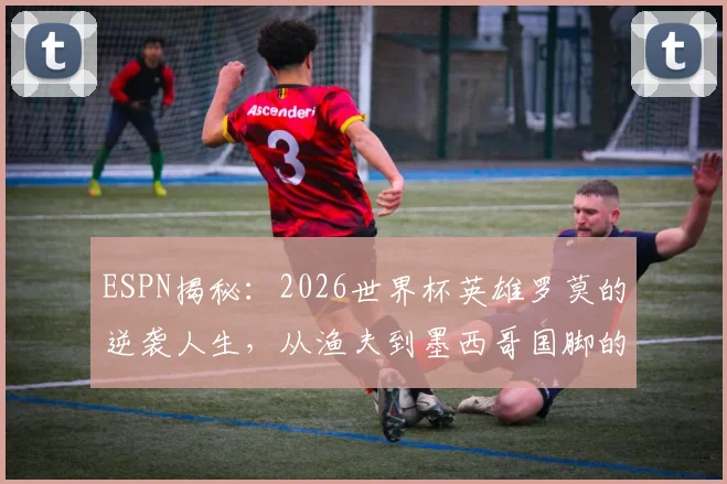ESPN揭秘：2026世界杯英雄罗莫的逆袭人生，从渔夫到墨西哥国脚的传奇之路