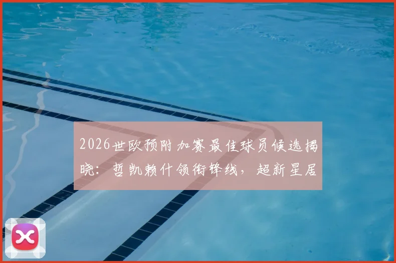 2026世欧预附加赛最佳球员候选揭晓：哲凯赖什领衔锋线，超新星居莱尔强势入选
