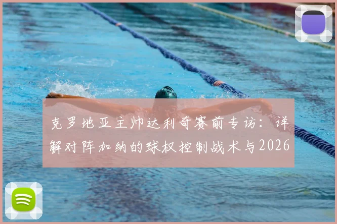 克罗地亚主帅达利奇赛前专访：详解对阵加纳的球权控制战术与2026世界杯小组出线信心