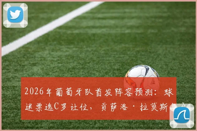 2026年葡萄牙队首发阵容预测：球迷票选C罗让位，贡萨洛·拉莫斯与菲利克斯组成新攻击线