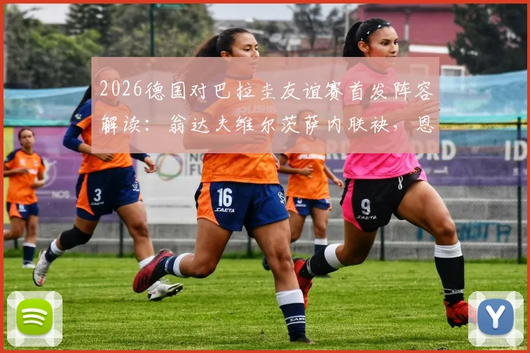 2026德国对巴拉圭友谊赛首发阵容解读：翁达夫维尔茨萨内联袂，恩西索领衔南美防线