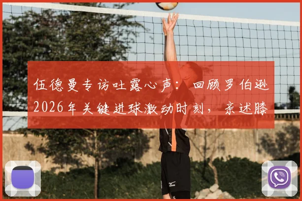 伍德曼专访吐露心声：回顾罗伯逊2026年关键进球激动时刻，亲述膝盖重伤卡在地里的惊险经历与康复历程