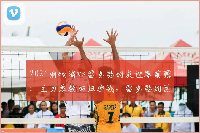 2026利物浦vs雷克瑟姆友谊赛前瞻：主力悉数回归迎战，雷克瑟姆黑马战力全解析