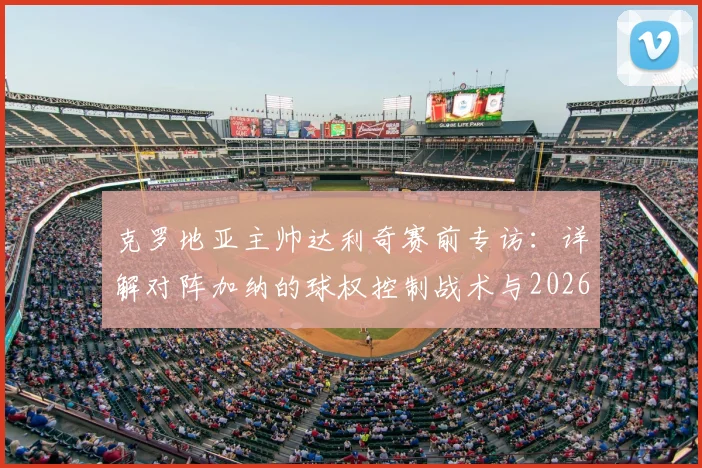 克罗地亚主帅达利奇赛前专访：详解对阵加纳的球权控制战术与2026世界杯小组出线信心