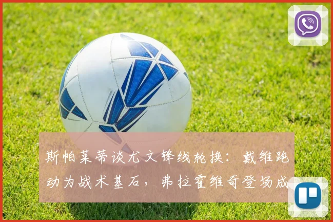 斯帕莱蒂谈尤文锋线轮换:戴维跑动为战术基石,弗拉霍维奇登场成关键胜负手