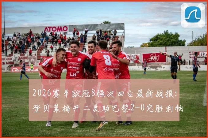 2026赛季欧冠8强次回合最新战报：登贝莱梅开二度助巴黎2-0完胜利物浦，总比分4-0强势晋级四强