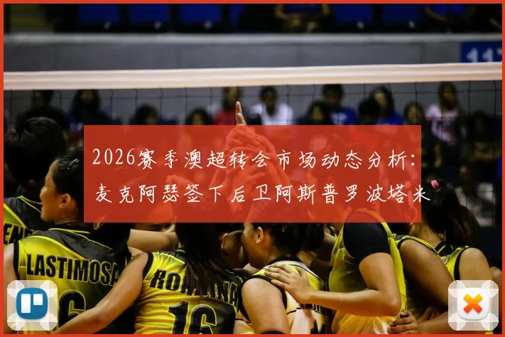2026赛季澳超转会市场动态分析:麦克阿瑟签下后卫阿斯普罗波塔米蒂斯、前锋雷克的签约意义与球队战术前瞻