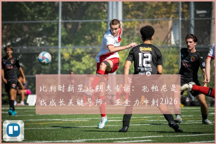 比利时新星比朔夫专访：孔帕尼是我成长关键导师，正全力冲刺2026世界杯席位