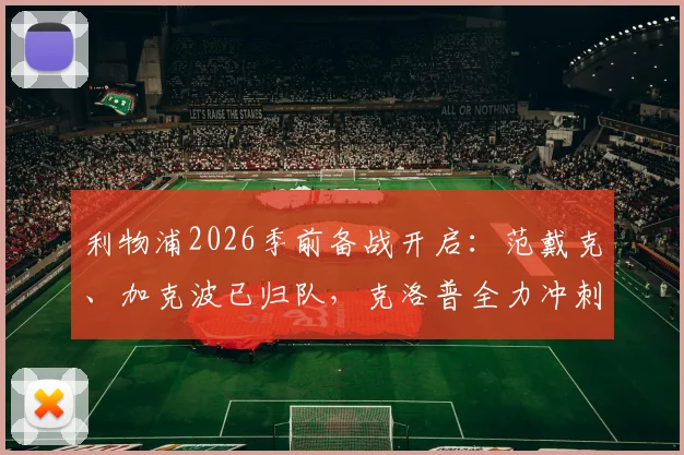 利物浦2026季前备战开启：范戴克、加克波已归队，克洛普全力冲刺新赛季