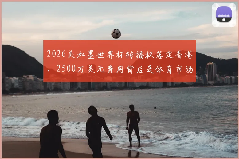 2026美加墨世界杯转播权落定香港,2500万美元费用背后是体育市场的信心比拼