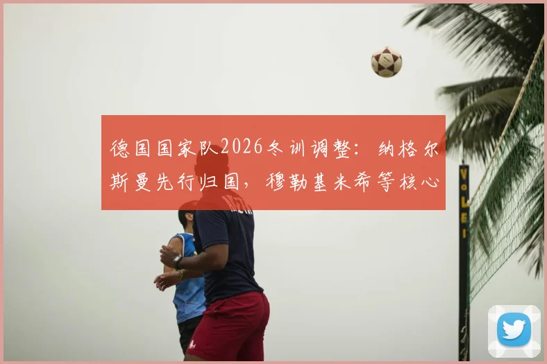 德国国家队2026冬训调整:纳格尔斯曼先行归国,穆勒基米希等核心球员仍在美国享受假期