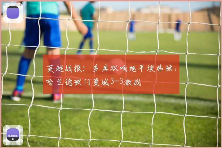 英超战报：多库双响绝平埃弗顿，哈兰德破门曼城3-3激战