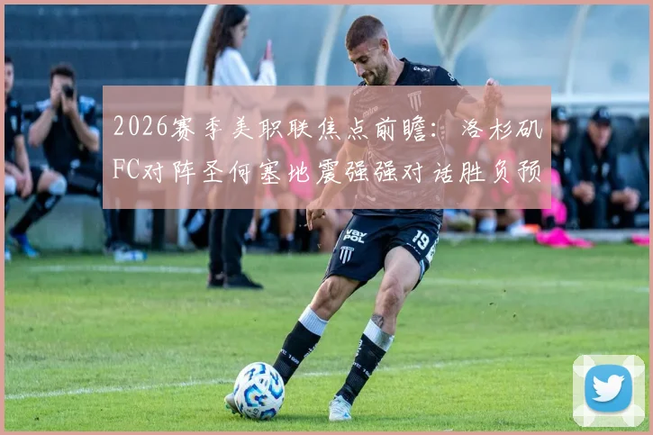 2026赛季美职联焦点前瞻：洛杉矶FC对阵圣何塞地震强强对话胜负预测，孙兴慜能否带队重拾胜利状态分析
