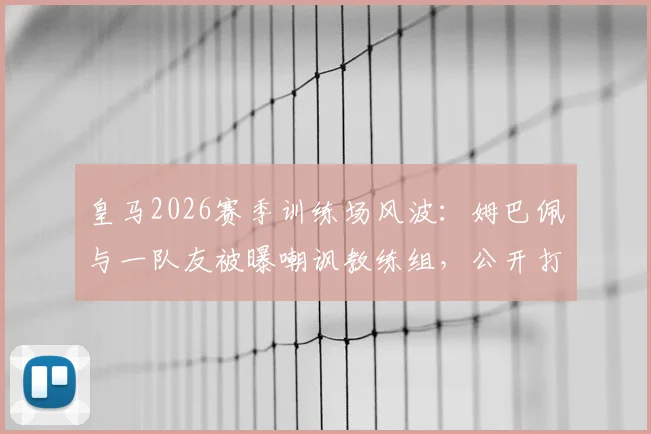 皇马2026赛季训练场风波:姆巴佩与一队友被曝嘲讽教练组,公开打断训练引争议